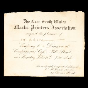 [SYDNEY] The New South Wales Master Printer's Association requests the pleasure of Mr. J. G. O'Connor's Company to a Dinner at Compagnoni's Cafe, Pitt Street, on Monday February 18th [1889], 7.30 o'clock.