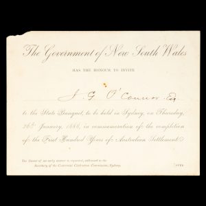 [SYDNEY] The Government of New South Wales has the honour to invite J. G. O'Connor Esq. to the State Banquet, to be held in Sydney, on Thursday 26th January, 1888, in commemoration of the completion of the First Hundred Years of Australian Settlement.